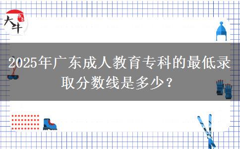 2025年廣東成人教育??频淖畹弯浫》謹?shù)線是多少? 2025年廣東成人教育??频淖畹弯浫》謹?shù)線是多少?