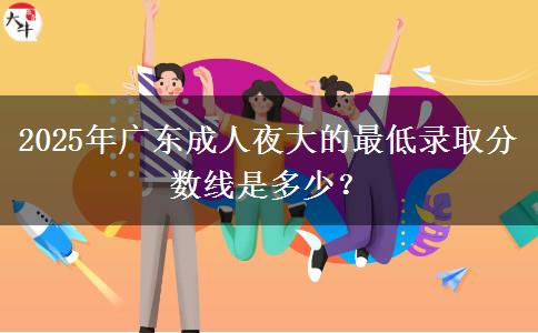 2025年廣東成人夜大的最低錄取分?jǐn)?shù)線是多少？