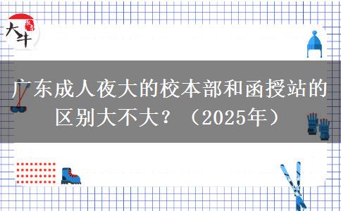 廣東成人夜大的校本部和函授站的區(qū)別大不大？（2025年）