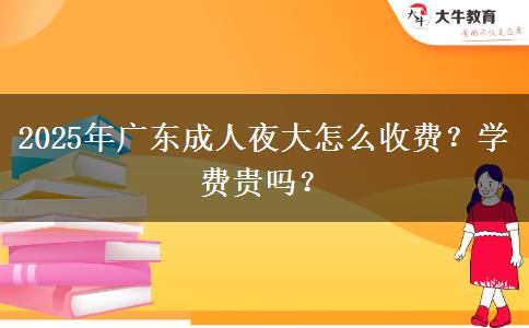 2025年廣東成人夜大怎么收費(fèi)？學(xué)費(fèi)貴嗎？