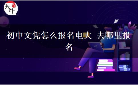 初中文憑怎么報(bào)名電大 去哪里報(bào)名