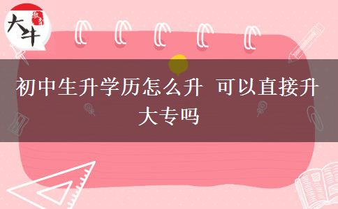 初中生升學(xué)歷怎么升 可以直接升大專嗎