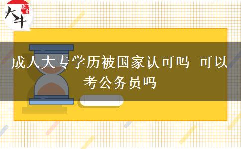 成人大專學(xué)歷被國家認(rèn)可嗎 可以考公務(wù)員嗎