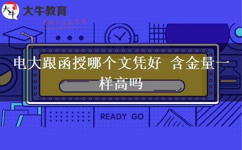 電大跟函授哪個文憑好 含金量一樣高嗎