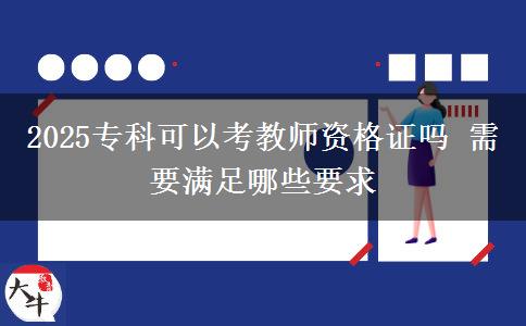 2025專(zhuān)科可以考教師資格證嗎 需要滿(mǎn)足哪些要求