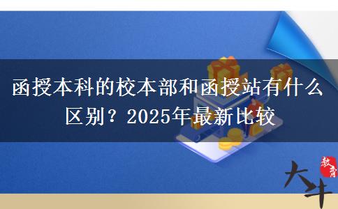函授本科的校本部和函授站有什么區(qū)別？2025年最新比較