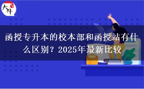 函授專升本的校本部和函授站有什么區(qū)別？2025年最新比較