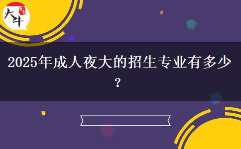 2025年成人夜大的招生專業(yè)有多少？