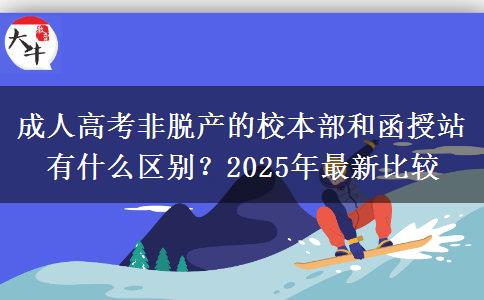 成人高考非脫產(chǎn)的校本部和函授站有什么區(qū)別？2025年最新比較