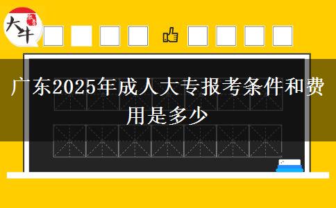 廣東2025年成人大專報考條件和費用是多少