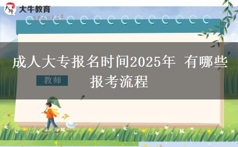 成人大專報名時間2025年 有哪些報考流程