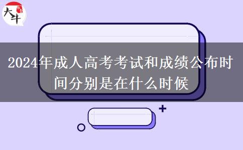 2024年成人高考考試和成績公布時間分別是在什么時候