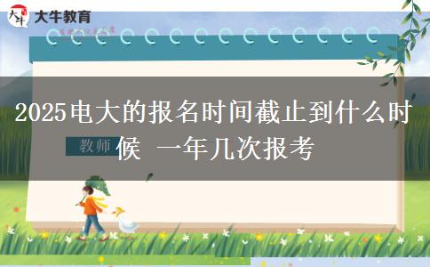 2025電大的報名時間截止到什么時候 一年幾次報考