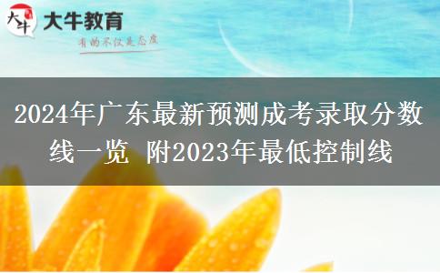 2024年廣東最新預(yù)測成考錄取分?jǐn)?shù)線一覽 附2023年最低控制線
