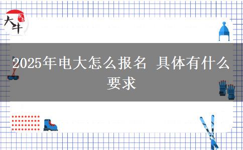 2025年電大怎么報名 具體有什么要求