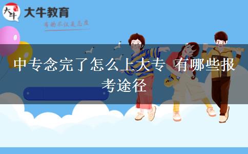 中專念完了怎么上大專 有哪些報考途徑