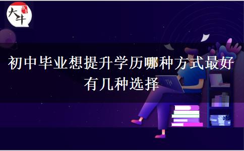 初中畢業(yè)想提升學歷哪種方式最好 有幾種選擇