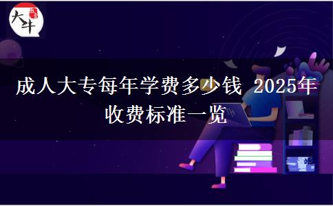 成人大專每年學費多少錢 2025年收費標準一覽