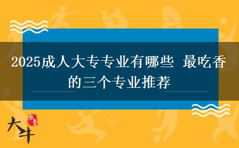 2025成人大專專業(yè)有哪些 最吃香的三個(gè)專業(yè)推薦