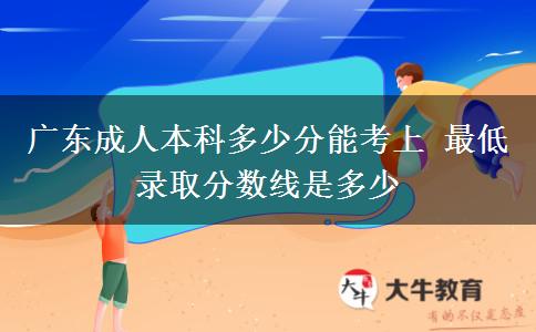 廣東成人本科多少分能考上 最低錄取分?jǐn)?shù)線是多少