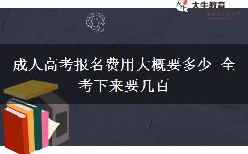 成人高考報(bào)名費(fèi)用大概要多少 全考下來要幾百