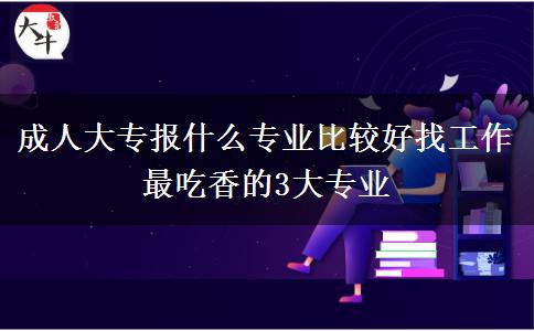 成人大專報什么專業(yè)比較好找工作 最吃香的3大專業(yè)