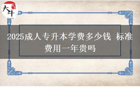 2025成人專升本學(xué)費(fèi)多少錢 標(biāo)準(zhǔn)費(fèi)用一年貴嗎