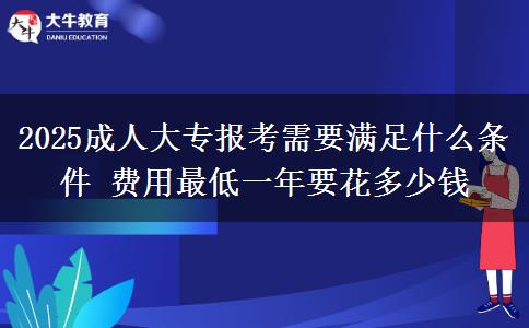 2025成人大專報考需要滿足什么條件 費用最低一年要花多少錢