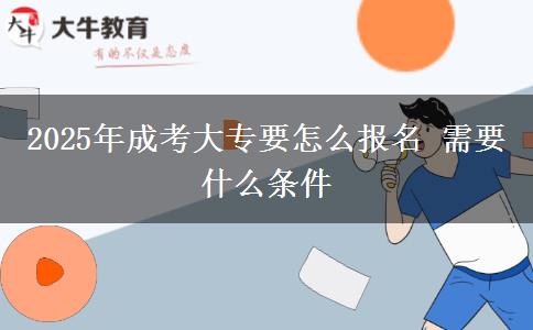 2025年成考大專要怎么報名 需要什么條件