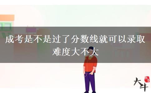 成考是不是過了分?jǐn)?shù)線就可以錄取 難度大不大