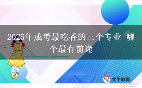 2025年成考最吃香的三個專業(yè) 哪個最有前途