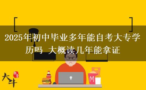 2025年初中畢業(yè)多年能自考大專(zhuān)學(xué)歷嗎 大概讀幾年能拿證
