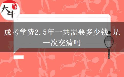 成考學(xué)費(fèi)2.5年一共需要多少錢 是一次交清嗎