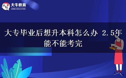 大專畢業(yè)后想升本科怎么辦 2.5年能不能考完