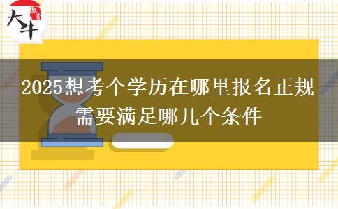 2025想考個(gè)學(xué)歷在哪里報(bào)名正規(guī) 需要滿足哪幾個(gè)條件