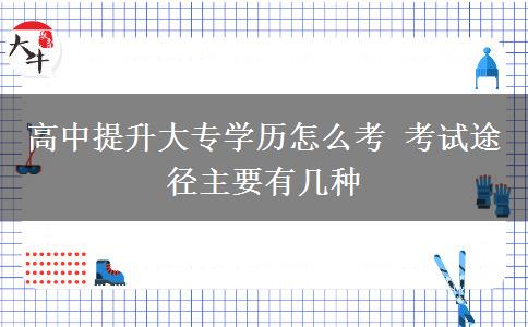 高中提升大專(zhuān)學(xué)歷怎么考 考試途徑主要有幾種