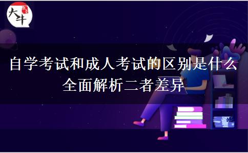 自學(xué)考試和成人考試的區(qū)別是什么 全面解析二者差異