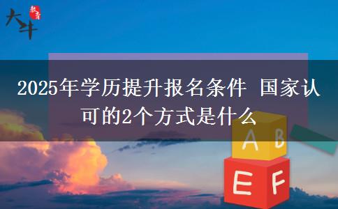 2025年學歷提升報名條件 國家認可的2個方式是什么