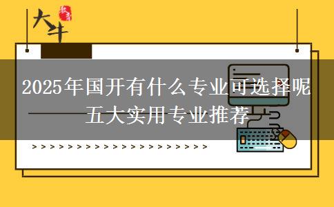2025年國(guó)開(kāi)有什么專業(yè)可選擇呢 五大實(shí)用專業(yè)推薦