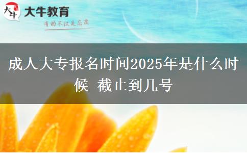 成人大專報(bào)名時(shí)間2025年是什么時(shí)候 截止到幾號