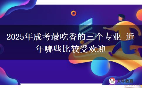 2025年成考最吃香的三個(gè)專業(yè) 近年哪些比較受歡迎