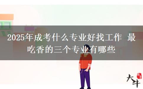 2025年成考什么專業(yè)好找工作 最吃香的三個(gè)專業(yè)有哪些