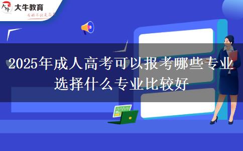 2025年成人高考可以報考哪些專業(yè) 選擇什么專業(yè)比較好