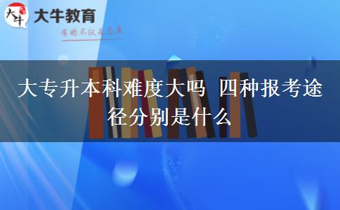 大專升本科難度大嗎 四種報(bào)考途徑分別是什么