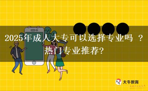 2025年成人大?？梢赃x擇專業(yè)嗎 ?熱門專業(yè)推薦?