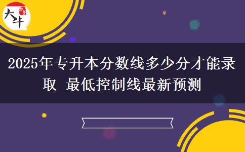 2025年專升本分數(shù)線多少分才能錄取 最低控制線最新預測