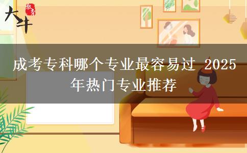 成考?？颇膫€專業(yè)最容易過 2025年熱門專業(yè)推薦