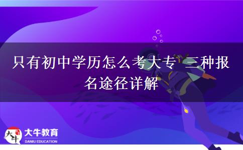 只有初中學(xué)歷怎么考大專(zhuān) 三種報(bào)名途徑詳解