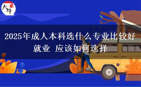 2025年成人本科選什么專業(yè)比較好就業(yè) 應(yīng)該如何選擇