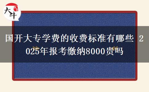 國開大專學費的收費標準有哪些 2025年報考繳納8000貴嗎